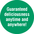 Guaranteed deliciousness anytime and anywhere!